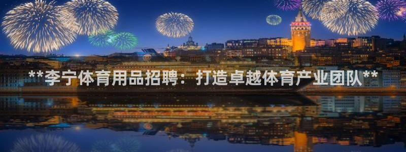 欧陆娱乐代理多少个点位啊：**李宁体育用品招聘：打造