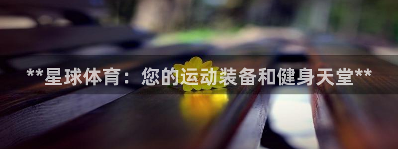 欧陆娱乐平台咋样啊知乎：**星球体育：您的运动装备和