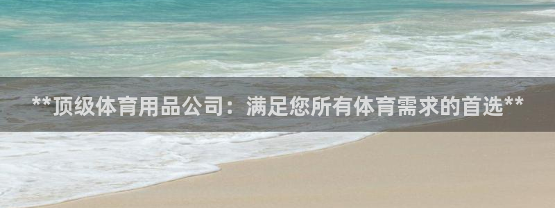 欧陆娱乐客服电话人工服务：**顶级体育用品公司：满足