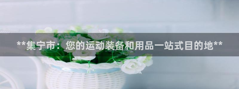欧陆娱乐官方网站：**集宁市：您的运动装备和用品一站