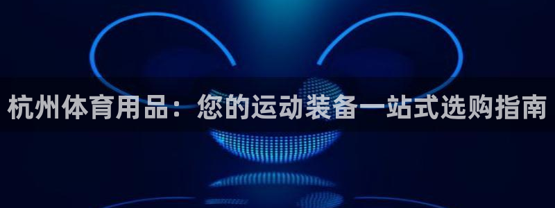 欧陆娱乐平台咋样啊赚钱：杭州体育用品：您的运动装备一