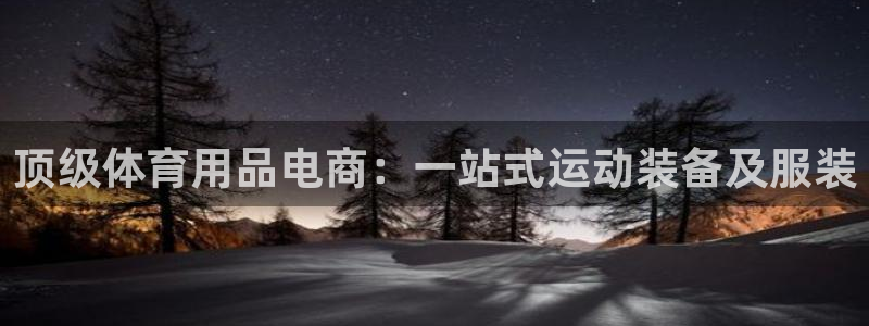 欧陆娱乐官网下载安装最新版本：顶级体育用品电商：一站