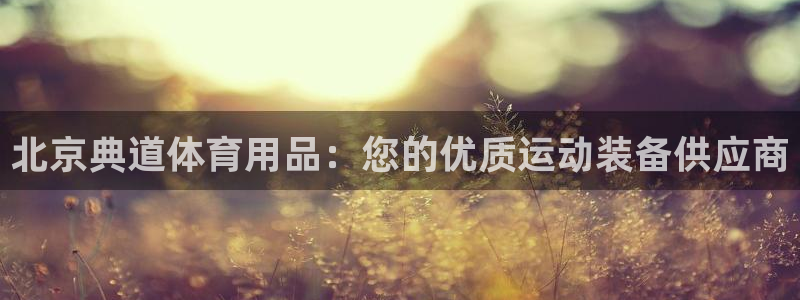 欧陆娱乐是正规平台吗安全吗可信吗：北京典道体育用品：