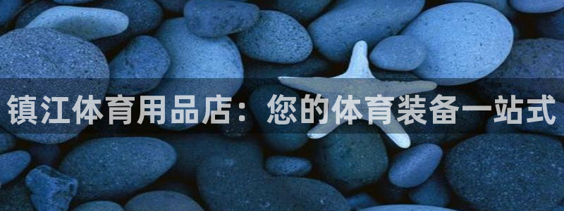 欧陆娱乐app打不开怎么回事：镇江体育用品店：您的体