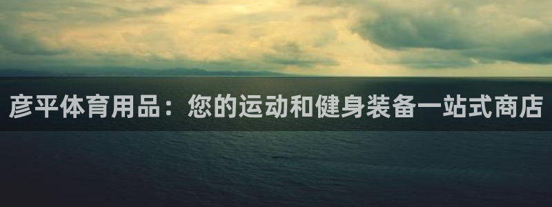 欧陆娱乐共创美好时刻：彦平体育用品：您的运动和健身装