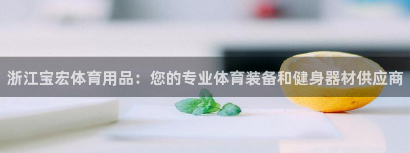 欧陆娱乐注册链接安全吗知乎：浙江宝宏体育用品：您的专