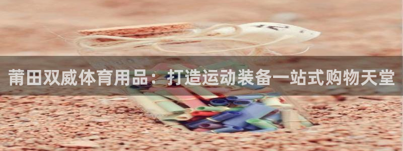 欧陆娱乐注册链接怎么弄：莆田双威体育用品：打造运动装