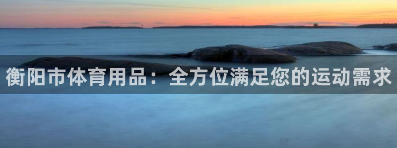 欧陆娱乐简介：衡阳市体育用品：全方位满足您的运动需求