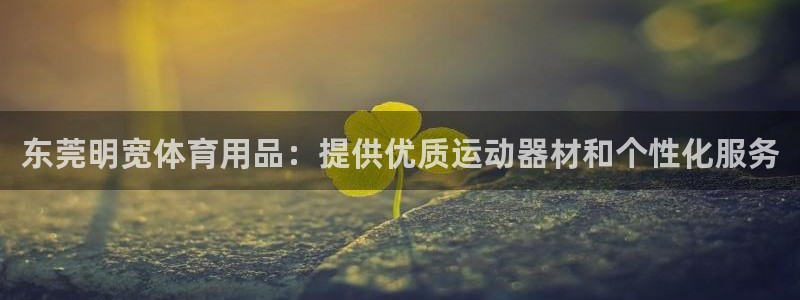 欧陆娱乐能提现嘛安全吗：东莞明宽体育用品：提供优质运