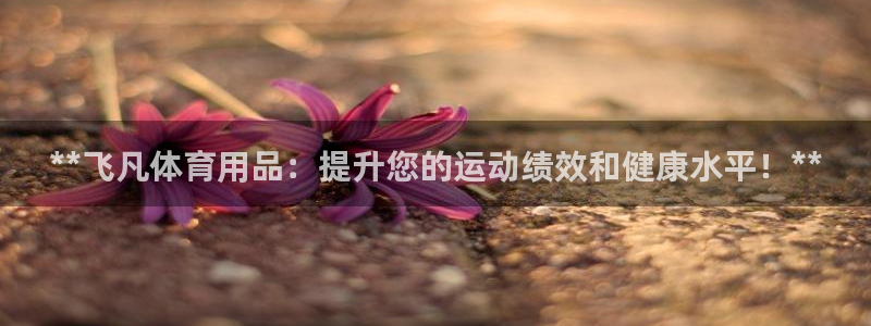 欧陆娱乐注册链接安全吗可靠吗：**飞凡体育用品：提升