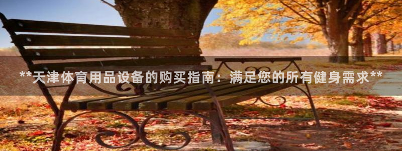 欧陆娱乐突然登录不了了：**天津体育用品设备的购买指