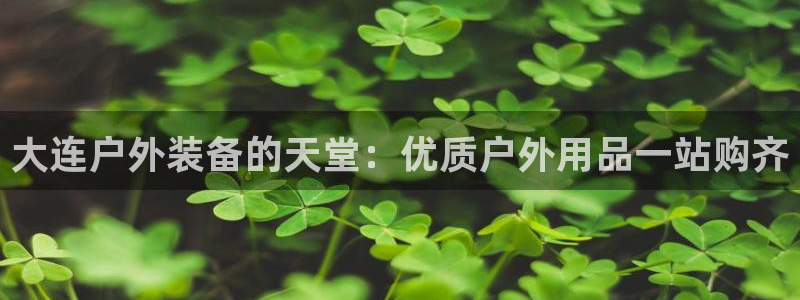 欧陆娱乐平台登录不上去了：大连户外装备的天堂：优质户