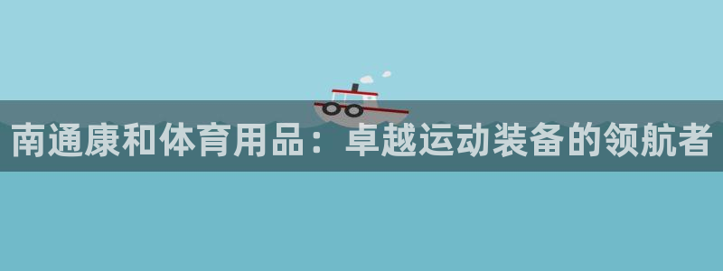 欧陆娱乐官网注册中心：南通康和体育用品：卓越运动装备