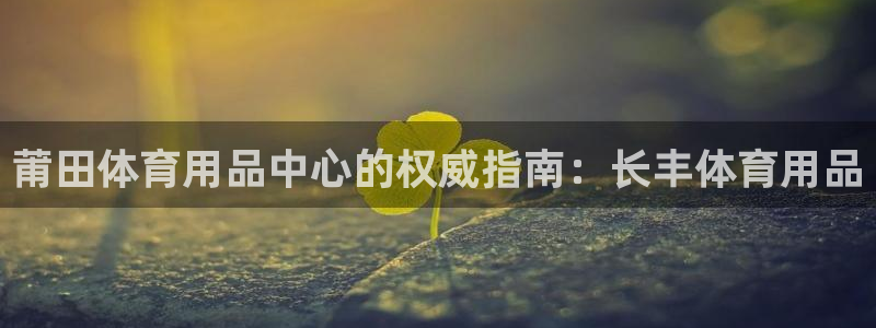 欧陆娱乐是资金盘吗：莆田体育用品中心的权威指南：长丰