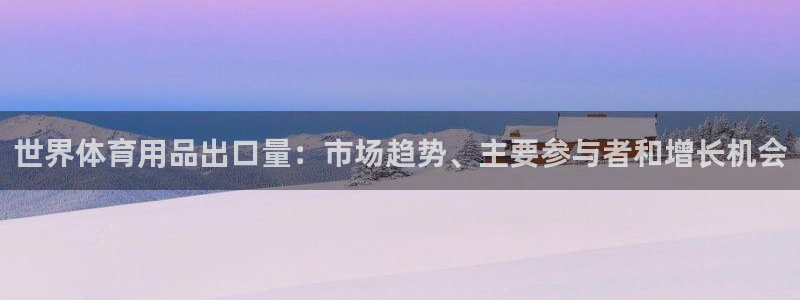 欧陆娱乐官方网站：世界体育用品出口量：市场趋势、主要