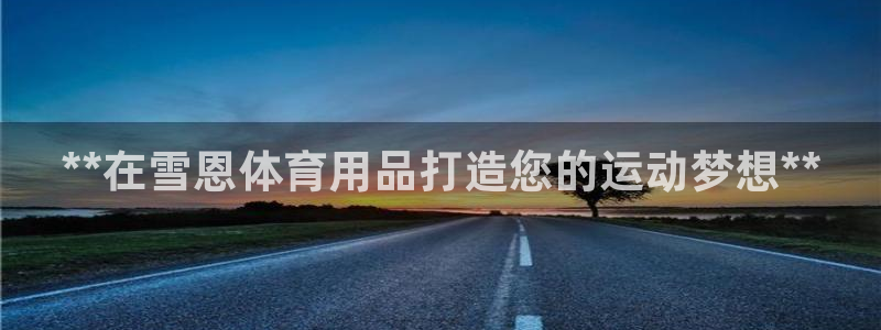 欧陆娱乐平台咋样啊知乎：**在雪恩体育用品打造您的运