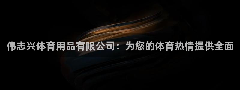 欧陆娱乐怎么注册会员账号啊：伟志兴体育用品有限公司：
