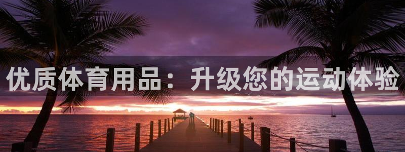 欧陆娱乐百科百度：优质体育用品：升级您的运动体验