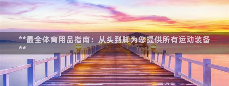 欧陆娱乐群里怎么进：**最全体育用品指南：从头到脚为