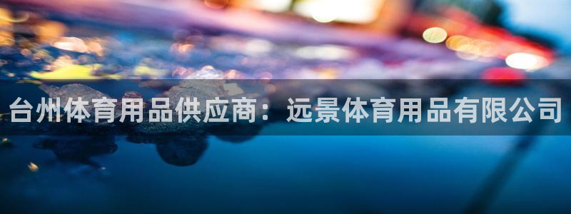 欧陆娱乐能提现嘛是真的吗：台州体育用品供应商：远景体