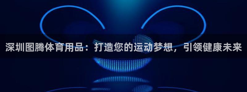 欧陆娱乐官方网站：深圳图腾体育用品：打造您的运动梦想