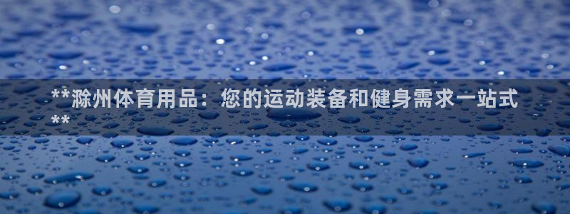 欧陆娱乐登录官网入口：**滁州体育用品：您的运动装备