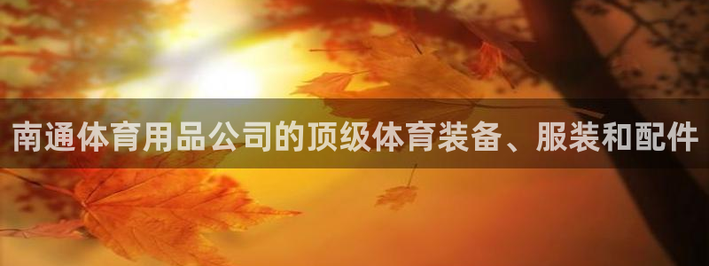 欧陆娱乐怎么样：南通体育用品公司的顶级体育装备、服装