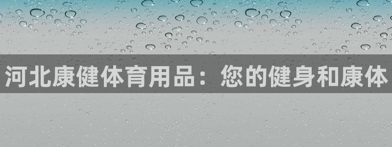 欧陆娱乐登录平台有哪些：河北康健体育用品：您的健身和
