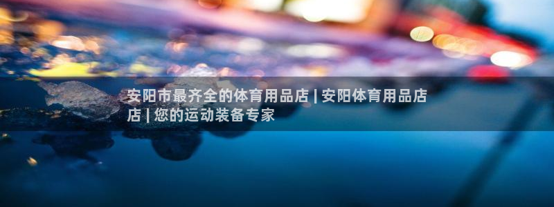 欧陆娱乐怎么注册：安阳市最齐全的体育用品店 | 安阳