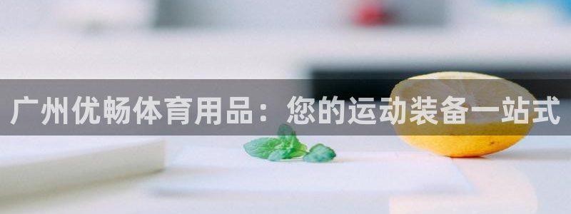 欧陆娱乐能赚钱吗：广州优畅体育用品：您的运动装备一站