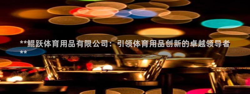 欧陆娱乐是正规平台吗安全吗知乎文章：**鲲跃体育用品