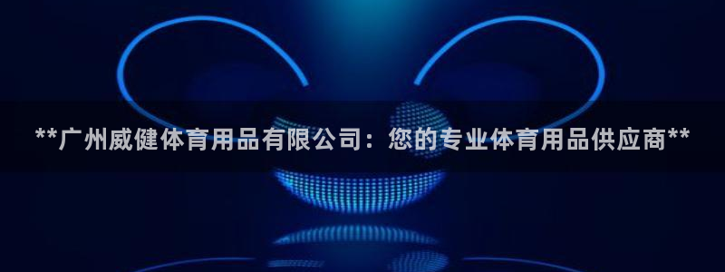 欧陆娱乐怎么注册账号啊：**广州威健体育用品有限公司