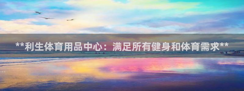 欧陆娱乐平台登录不上去了：**利生体育用品中心：满足