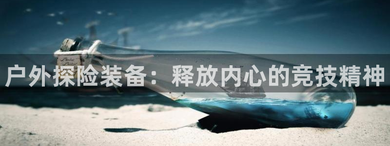 欧陆娱乐不让提现怎么办：户外探险装备：释放内心的竞技