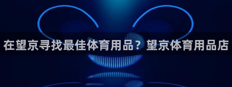 欧陆娱乐欧陆主管：在望京寻找最佳体育用品？望京体育用品店