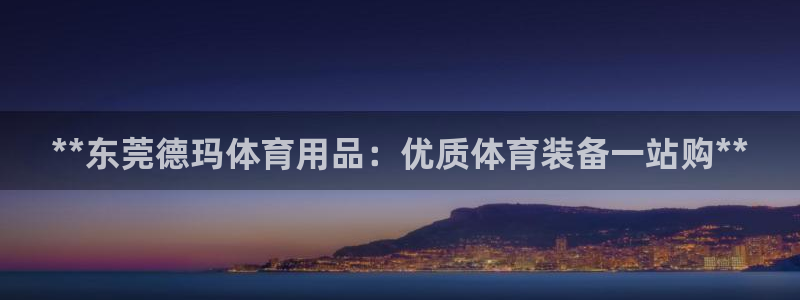 欧陆娱乐公司产品介绍怎么写：**东莞德玛体育用品：优