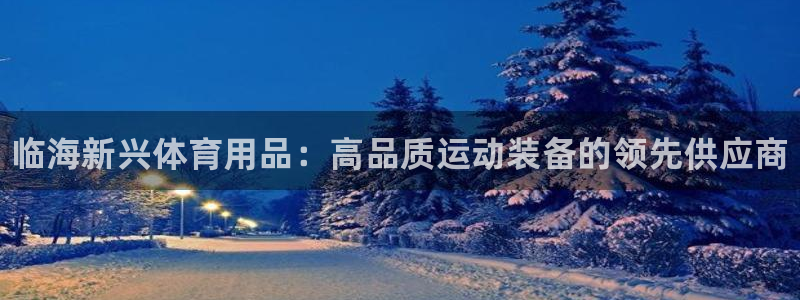 欧陆娱乐是正规平台吗安全吗知乎推荐：临海新兴体育用品
