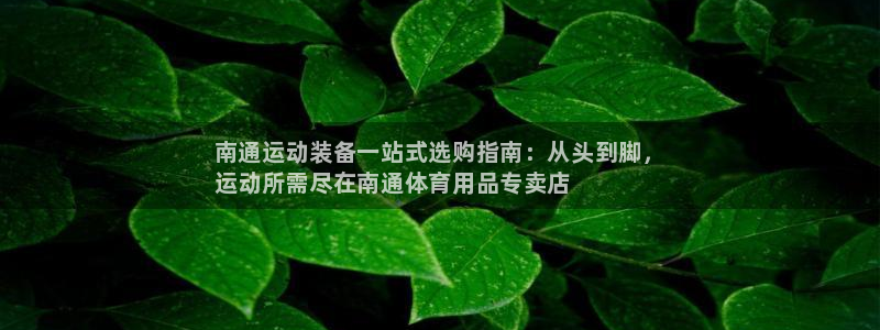 欧陆娱乐客服：南通运动装备一站式选购指南：从头到脚，
运动所