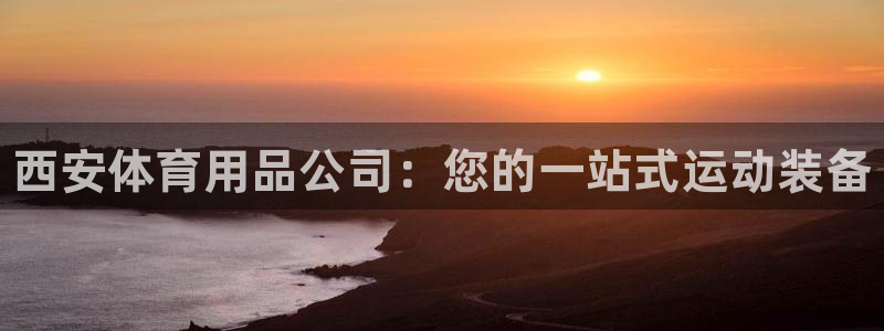 欧陆娱乐客服电话人工服务电话：西安体育用品公司：您的一站式运