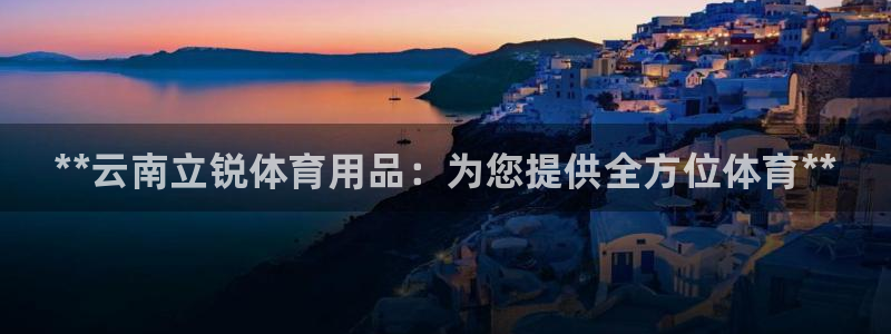 欧陆娱乐平台登陆地址：**云南立锐体育用品：为您提供