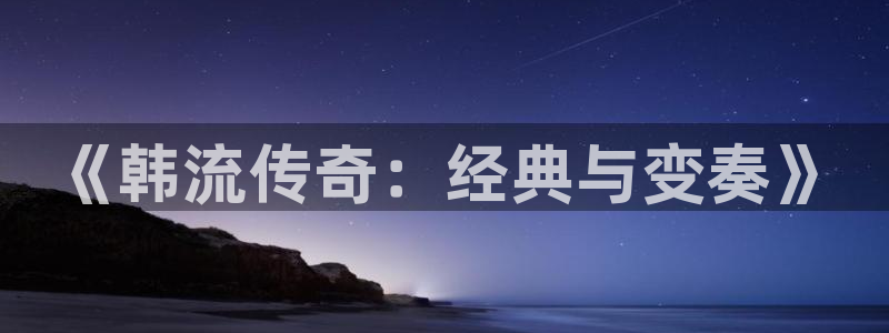 色婷婷亚洲综合影院：《韩流传奇：经典与变奏》